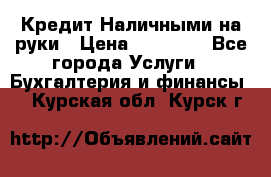 Кредит Наличными на руки › Цена ­ 50 000 - Все города Услуги » Бухгалтерия и финансы   . Курская обл.,Курск г.